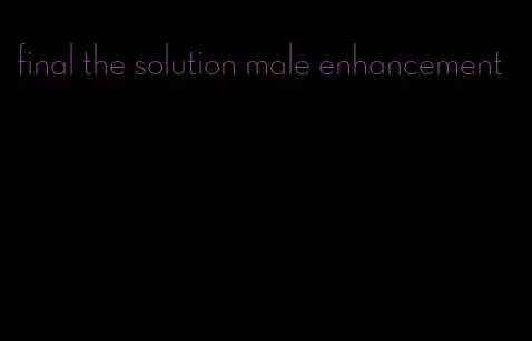 final the solution male enhancement