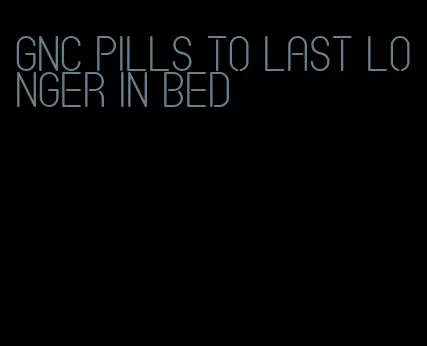 GNC pills to last longer in bed