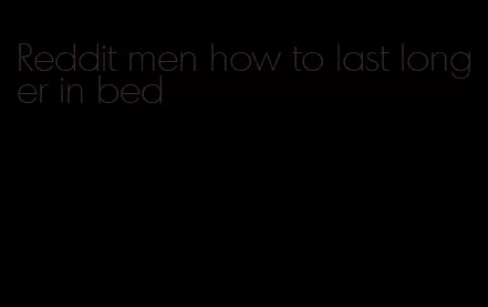 Reddit men how to last longer in bed