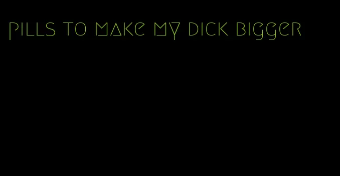 pills to make my dick bigger