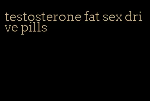 testosterone fat sex drive pills