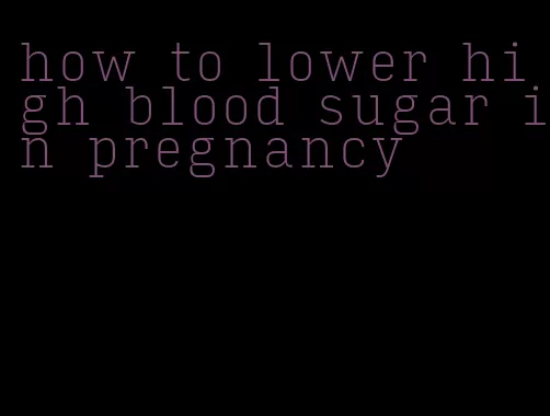 how to lower high blood sugar in pregnancy
