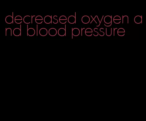 decreased oxygen and blood pressure