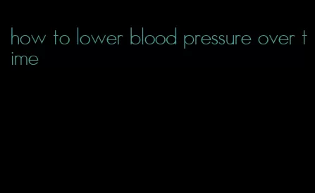 how to lower blood pressure over time