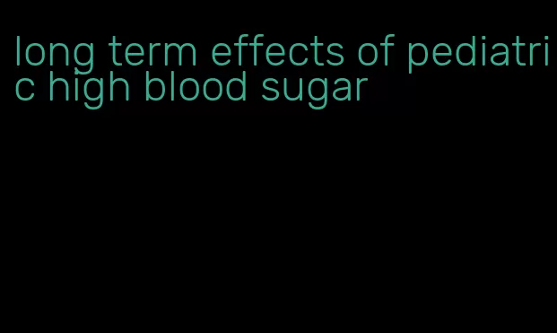 long term effects of pediatric high blood sugar