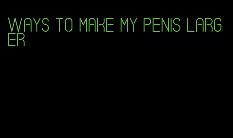 ways to make my penis larger