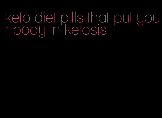 keto diet pills that put your body in ketosis