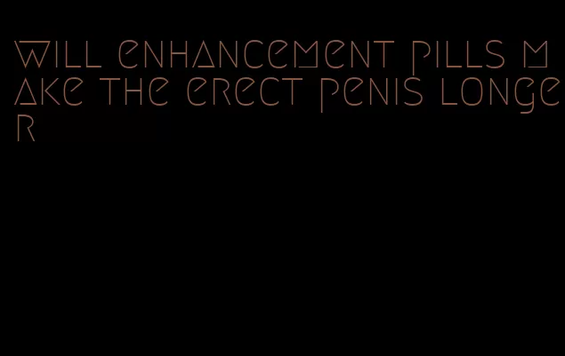 will enhancement pills make the erect penis longer