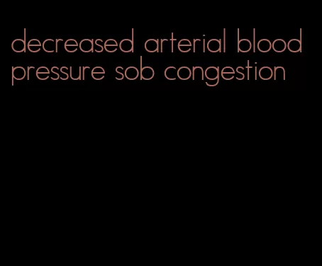 decreased arterial blood pressure sob congestion