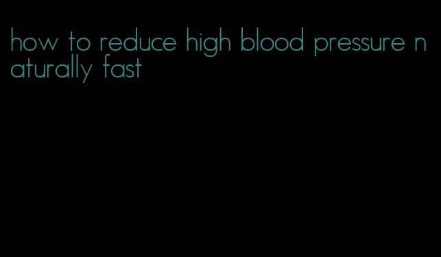 how to reduce high blood pressure naturally fast