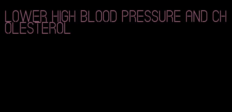 lower high blood pressure and cholesterol