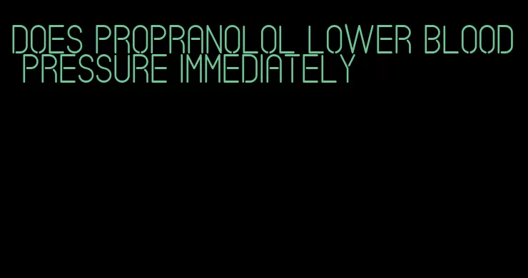 does propranolol lower blood pressure immediately