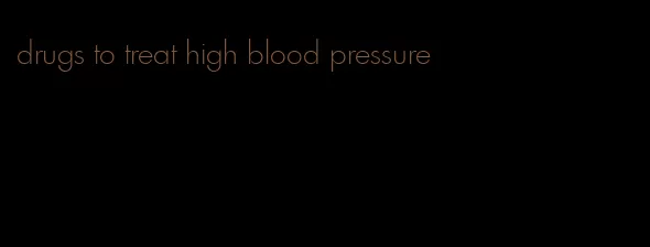 drugs to treat high blood pressure