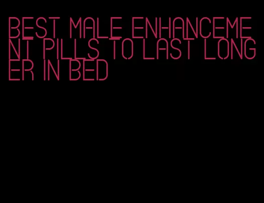 best male enhancement pills to last longer in bed