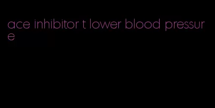 ace inhibitor t lower blood pressure