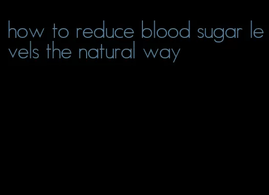 how to reduce blood sugar levels the natural way