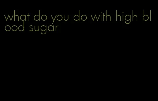 what do you do with high blood sugar