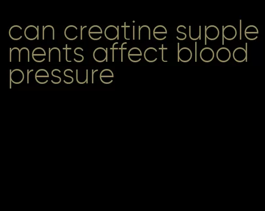 can creatine supplements affect blood pressure