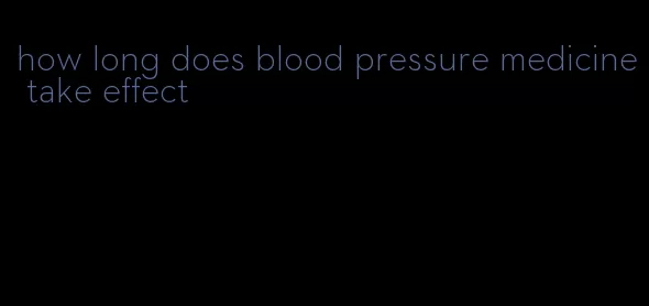 how long does blood pressure medicine take effect