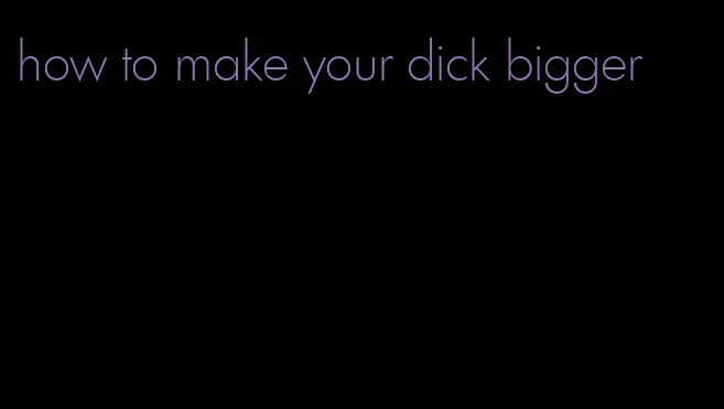 how to make your dick bigger