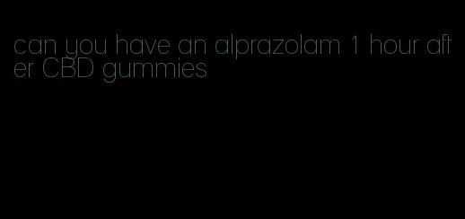 can you have an alprazolam 1 hour after CBD gummies