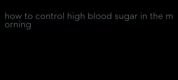 how to control high blood sugar in the morning