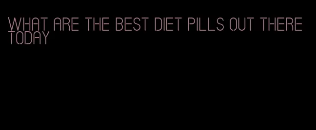 what are the best diet pills out there today
