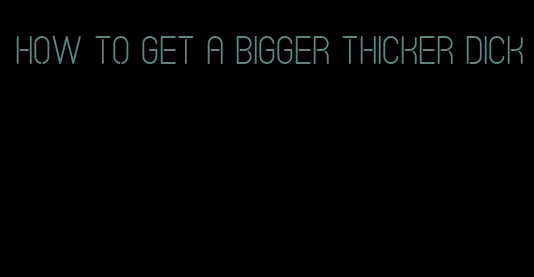 how to get a bigger thicker dick