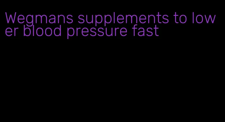 Wegmans supplements to lower blood pressure fast