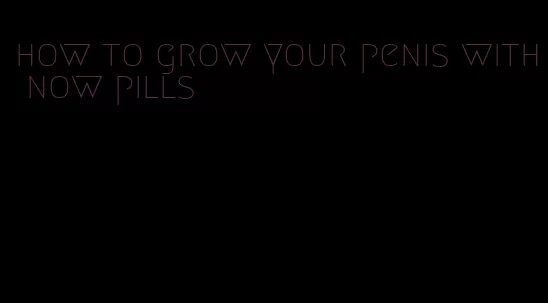 how to grow your penis with now pills