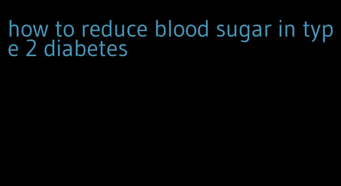 how to reduce blood sugar in type 2 diabetes