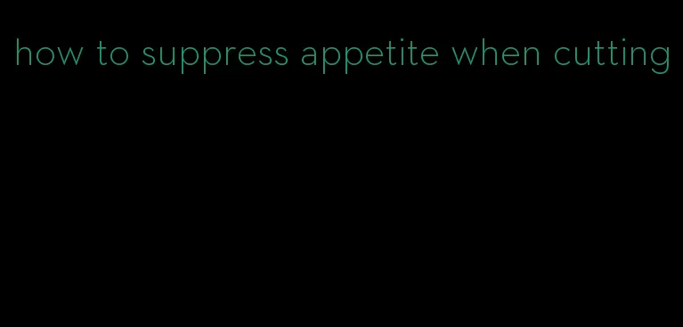 how to suppress appetite when cutting
