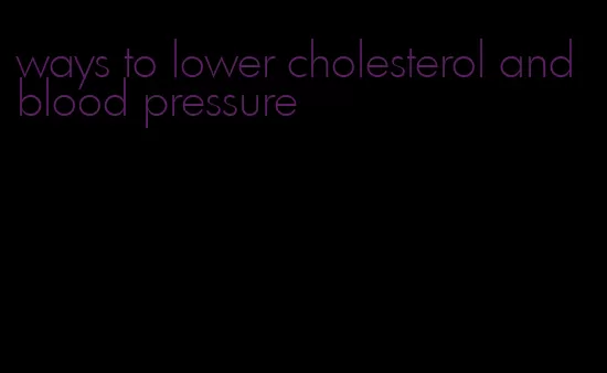 ways to lower cholesterol and blood pressure