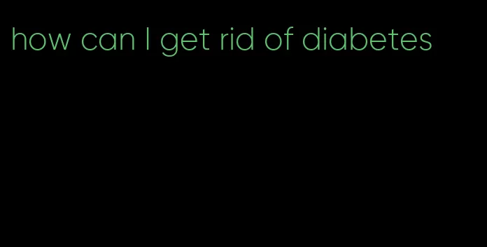 how can I get rid of diabetes