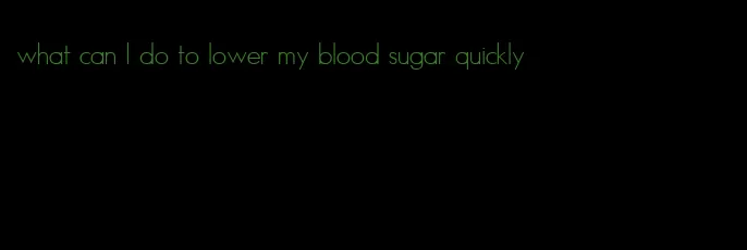 what can I do to lower my blood sugar quickly