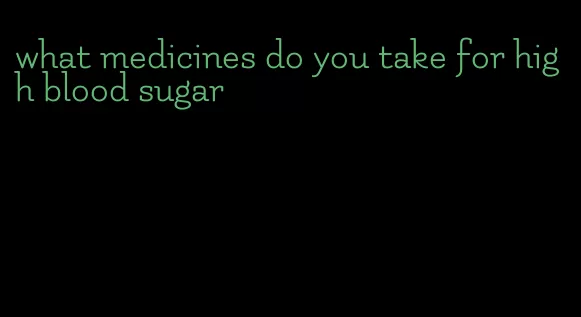 what medicines do you take for high blood sugar