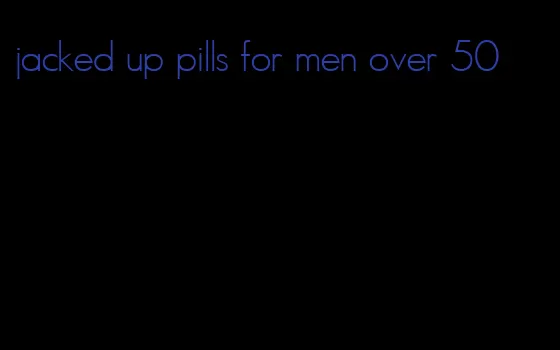 jacked up pills for men over 50