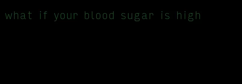 what if your blood sugar is high
