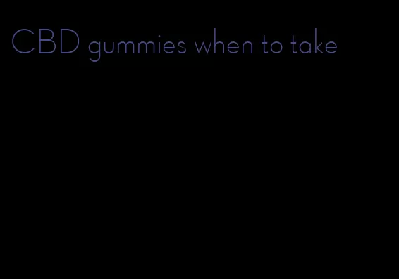 CBD gummies when to take