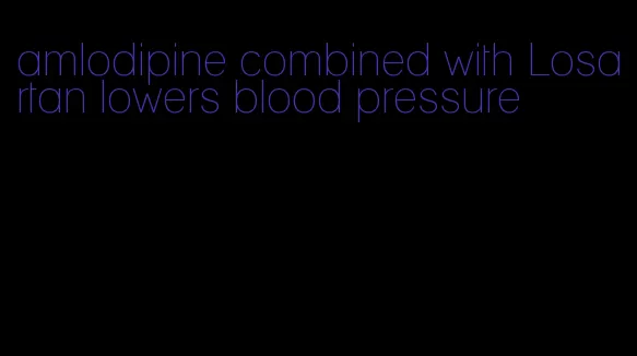amlodipine combined with Losartan lowers blood pressure
