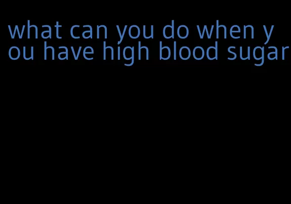 what can you do when you have high blood sugar