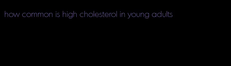 how common is high cholesterol in young adults